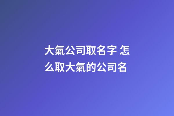 大氣公司取名字 怎么取大氣的公司名-第1張-公司起名-玄機(jī)派